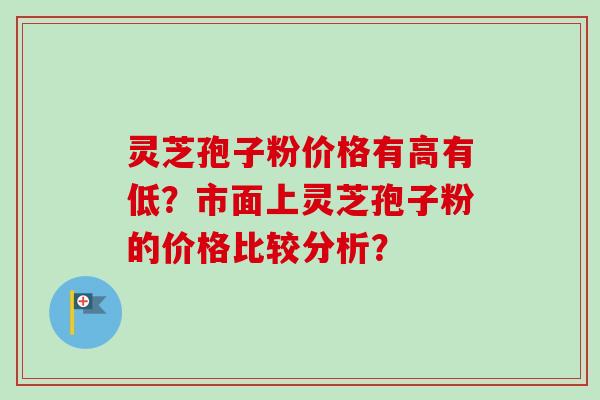 灵芝孢子粉价格有高有低?市面上灵芝孢子粉的价格比较分析?-第1张图片-卓越灵芝孢子粉 灵芝孢子粉价格有高有低?市面上灵芝孢子粉的价格比较分析?-第1张图片-卓越灵芝孢子粉