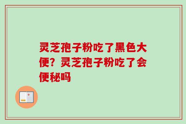 灵芝孢子粉吃了黑色大便?灵芝孢子粉吃了会便秘吗-第1张图片-卓越灵芝孢子粉 灵芝孢子粉吃了黑色大便?灵芝孢子粉吃了会便秘吗-第1张图片-卓越灵芝孢子粉