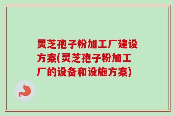 灵芝孢子粉加工厂建设方案(灵芝孢子粉加工厂的设备和设施方案)-第1张图片-卓越灵芝孢子粉 灵芝孢子粉加工厂建设方案(灵芝孢子粉加工厂的设备和设施方案)-第1张图片-卓越灵芝孢子粉