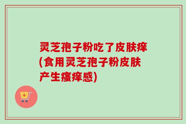 灵芝孢子粉吃了皮肤痒(食用灵芝孢子粉皮肤产生瘙痒感)-第1张图片-卓越灵芝孢子粉