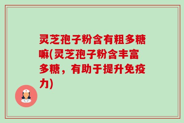 灵芝孢子粉含有粗多糖嘛(灵芝孢子粉含丰富多糖,有助于提升免疫力)-第1张图片-卓越灵芝孢子粉 灵芝孢子粉含有粗多糖嘛(灵芝孢子粉含丰富多糖,有助于提升免疫力)-第1张图片-卓越灵芝孢子粉