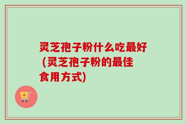 灵芝孢子粉什么吃最好 (灵芝孢子粉的最佳食用方式)-第1张图片-卓越灵芝孢子粉