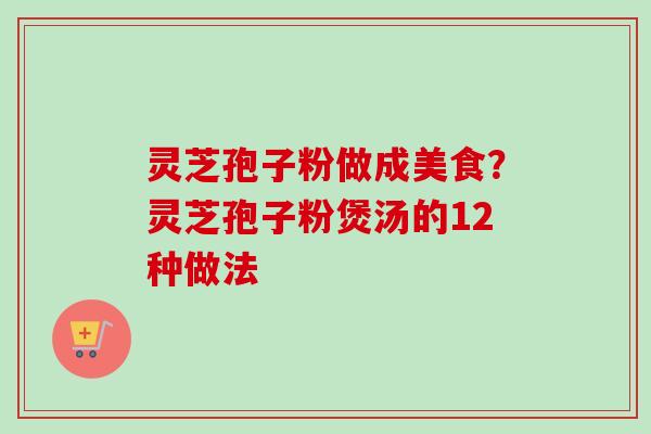 灵芝孢子粉做成美食?灵芝孢子粉煲汤的12种做法-第1张图片-卓越灵芝孢子粉 灵芝孢子粉做成美食?灵芝孢子粉煲汤的12种做法-第1张图片-卓越灵芝孢子粉