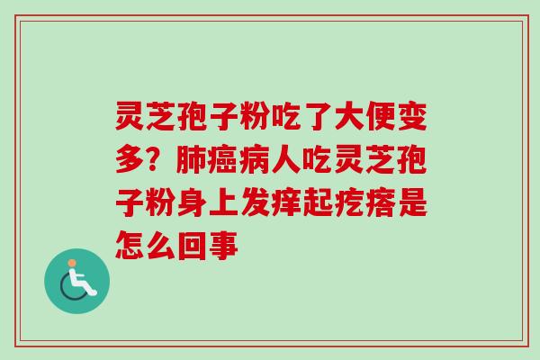 灵芝孢子粉吃了大便变多?肺癌病人吃灵芝孢子粉身上发痒起疙瘩是怎么回事-第1张图片-卓越灵芝孢子粉 灵芝孢子粉吃了大便变多?肺癌病人吃灵芝孢子粉身上发痒起疙瘩是怎么回事-第1张图片-卓越灵芝孢子粉
