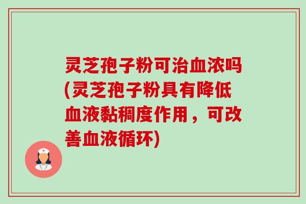 灵芝孢子粉可治血浓吗(灵芝孢子粉具有降低血液黏稠度作用,可改善血液循环)-第1张图片-卓越灵芝孢子粉 灵芝孢子粉可治血浓吗(灵芝孢子粉具有降低血液黏稠度作用,可改善血液循环)-第1张图片-卓越灵芝孢子粉
