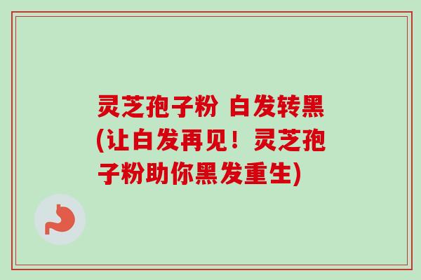 灵芝孢子粉 白发转黑(让白发再见！灵芝孢子粉助你黑发重生)-第1张图片-卓越灵芝孢子粉