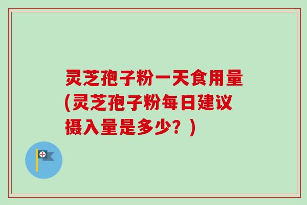 灵芝孢子粉一天食用量(灵芝孢子粉每日建议摄入量是多少?)-第1张图片-卓越灵芝孢子粉 灵芝孢子粉一天食用量(灵芝孢子粉每日建议摄入量是多少?)-第1张图片-卓越灵芝孢子粉