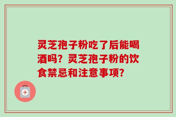 灵芝孢子粉吃了后能喝酒吗?灵芝孢子粉的饮食禁忌和注意事项?-第1张图片-卓越灵芝孢子粉 灵芝孢子粉吃了后能喝酒吗?灵芝孢子粉的饮食禁忌和注意事项?-第1张图片-卓越灵芝孢子粉