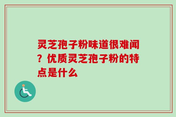 灵芝孢子粉味道很难闻？优质灵芝孢子粉的特点是什么-第1张图片-卓越灵芝孢子粉