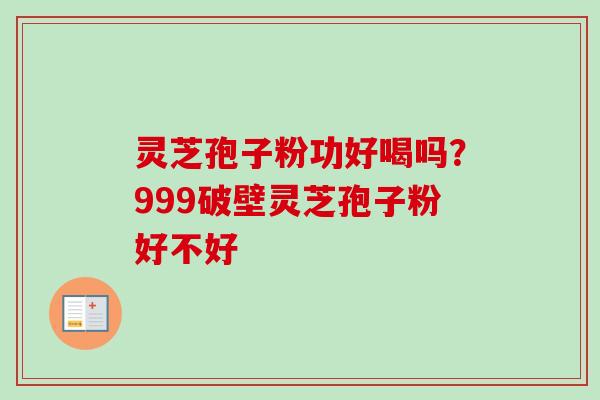 灵芝孢子粉功好喝吗?999破壁灵芝孢子粉好不好-第1张图片-卓越灵芝孢子粉 灵芝孢子粉功好喝吗?999破壁灵芝孢子粉好不好-第1张图片-卓越灵芝孢子粉