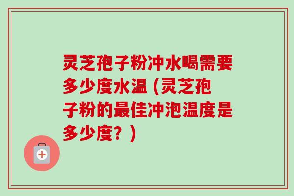 灵芝孢子粉冲水喝需要多少度水温 (灵芝孢子粉的最佳冲泡温度是多少度?)-第1张图片-卓越灵芝孢子粉 灵芝孢子粉冲水喝需要多少度水温 (灵芝孢子粉的最佳冲泡温度是多少度?)-第1张图片-卓越灵芝孢子粉