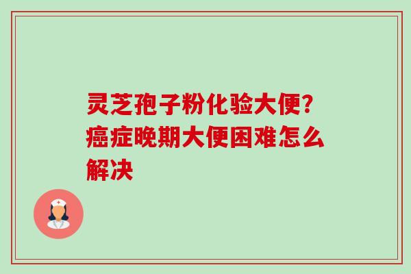 灵芝孢子粉化验大便?癌症晚期大便困难怎么解决-第1张图片-卓越灵芝孢子粉 灵芝孢子粉化验大便?癌症晚期大便困难怎么解决-第1张图片-卓越灵芝孢子粉