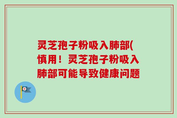 灵芝孢子粉吸入肺部(慎用!灵芝孢子粉吸入肺部可能导致健康问题-第1张图片-卓越灵芝孢子粉 灵芝孢子粉吸入肺部(慎用!灵芝孢子粉吸入肺部可能导致健康问题-第1张图片-卓越灵芝孢子粉