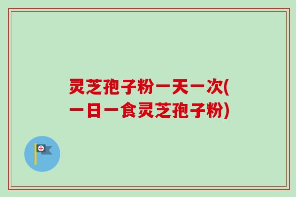 灵芝孢子粉一天一次(一日一食灵芝孢子粉)-第1张图片-卓越灵芝孢子粉