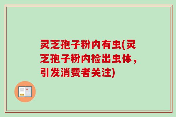 灵芝孢子粉内有虫(灵芝孢子粉内检出虫体,引发消费者关注)-第1张图片-卓越灵芝孢子粉 灵芝孢子粉内有虫(灵芝孢子粉内检出虫体,引发消费者关注)-第1张图片-卓越灵芝孢子粉