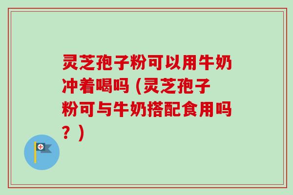 灵芝孢子粉可以用牛奶冲着喝吗 (灵芝孢子粉可与牛奶搭配食用吗?)-第1张图片-卓越灵芝孢子粉 灵芝孢子粉可以用牛奶冲着喝吗 (灵芝孢子粉可与牛奶搭配食用吗?)-第1张图片-卓越灵芝孢子粉