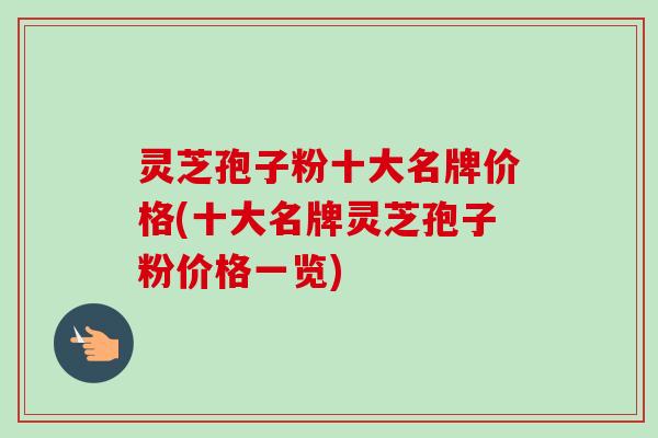 灵芝孢子粉十大名牌价格(十大名牌灵芝孢子粉价格一览)-第1张图片-卓越灵芝孢子粉 灵芝孢子粉十大名牌价格(十大名牌灵芝孢子粉价格一览)-第1张图片-卓越灵芝孢子粉