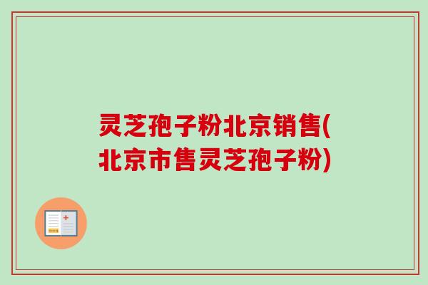 灵芝孢子粉北京销售(北京市售灵芝孢子粉)-第1张图片-卓越灵芝孢子粉