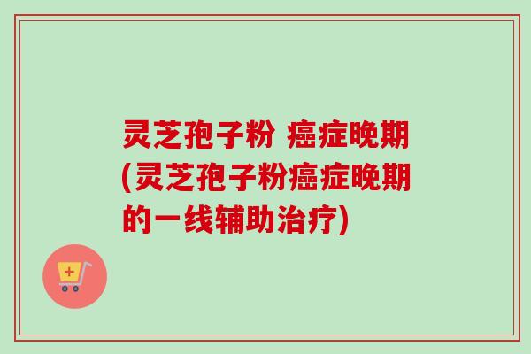 灵芝孢子粉 癌症晚期(灵芝孢子粉癌症晚期的一线辅助治疗)-第1张图片-卓越灵芝孢子粉 灵芝孢子粉 癌症晚期(灵芝孢子粉癌症晚期的一线辅助治疗)-第1张图片-卓越灵芝孢子粉