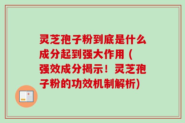 灵芝孢子粉到底是什么成分起到强大作用 (强效成分揭示!灵芝孢子粉的功效机制解析)-第1张图片-卓越灵芝孢子粉 灵芝孢子粉到底是什么成分起到强大作用 (强效成分揭示!灵芝孢子粉的功效机制解析)-第1张图片-卓越灵芝孢子粉
