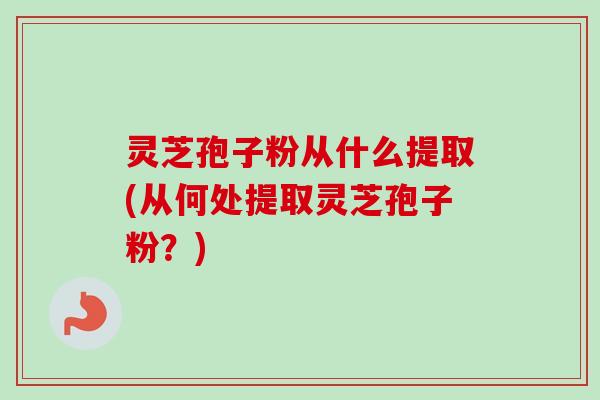 灵芝孢子粉从什么提取(从何处提取灵芝孢子粉?)-第1张图片-卓越灵芝孢子粉 灵芝孢子粉从什么提取(从何处提取灵芝孢子粉?)-第1张图片-卓越灵芝孢子粉