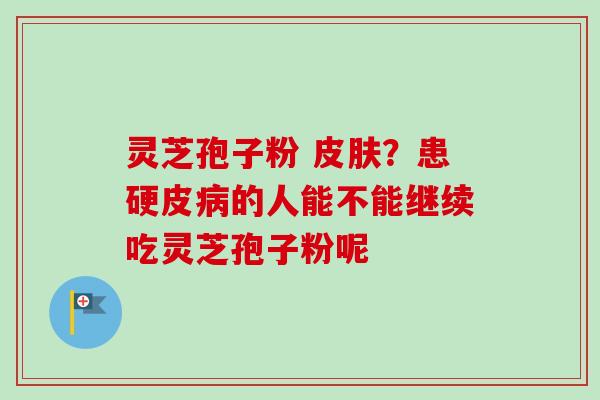 灵芝孢子粉 皮肤?患硬皮病的人能不能继续吃灵芝孢子粉呢-第1张图片-卓越灵芝孢子粉 灵芝孢子粉 皮肤?患硬皮病的人能不能继续吃灵芝孢子粉呢-第1张图片-卓越灵芝孢子粉