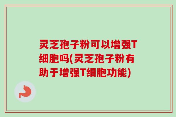 灵芝孢子粉可以增强T细胞吗(灵芝孢子粉有助于增强T细胞功能)-第1张图片-卓越灵芝孢子粉