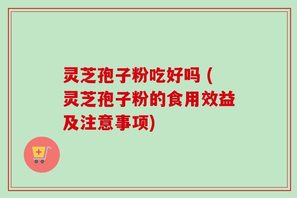 灵芝孢子粉吃好吗 (灵芝孢子粉的食用效益及注意事项)-第1张图片-卓越灵芝孢子粉 灵芝孢子粉吃好吗 (灵芝孢子粉的食用效益及注意事项)-第1张图片-卓越灵芝孢子粉