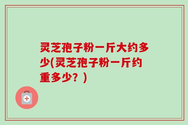 灵芝孢子粉一斤大约多少(灵芝孢子粉一斤约重多少？)-第1张图片-卓越灵芝孢子粉