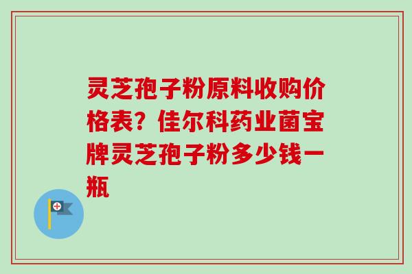 灵芝孢子粉原料收购价格表?佳尔科药业菌宝牌灵芝孢子粉多少钱一瓶-第1张图片-卓越灵芝孢子粉 灵芝孢子粉原料收购价格表?佳尔科药业菌宝牌灵芝孢子粉多少钱一瓶-第1张图片-卓越灵芝孢子粉