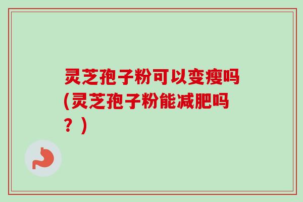 灵芝孢子粉可以变瘦吗(灵芝孢子粉能减肥吗?)-第1张图片-卓越灵芝孢子粉 灵芝孢子粉可以变瘦吗(灵芝孢子粉能减肥吗?)-第1张图片-卓越灵芝孢子粉