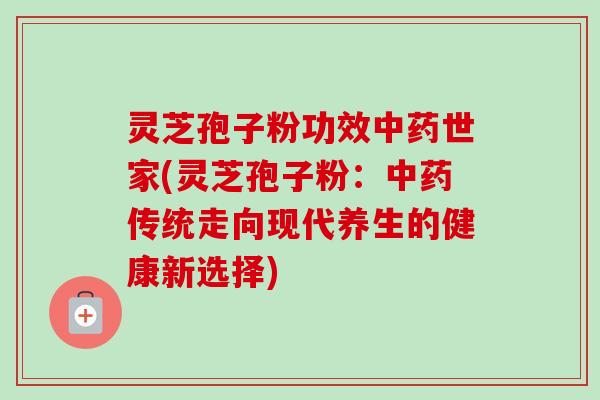 灵芝孢子粉功效中药世家(灵芝孢子粉:中药传统走向现代养生的健康新选择)-第1张图片-卓越灵芝孢子粉 灵芝孢子粉功效中药世家(灵芝孢子粉:中药传统走向现代养生的健康新选择)-第1张图片-卓越灵芝孢子粉