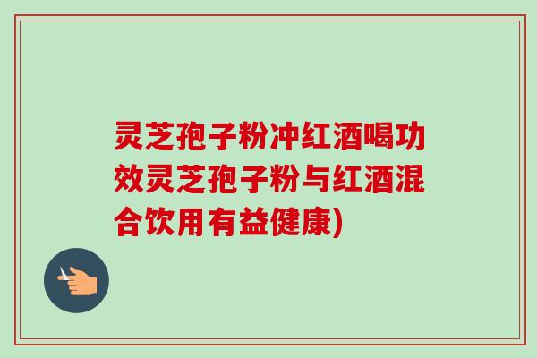 灵芝孢子粉冲红酒喝功效灵芝孢子粉与红酒混合饮用有益健康)-第1张图片-卓越灵芝孢子粉 灵芝孢子粉冲红酒喝功效灵芝孢子粉与红酒混合饮用有益健康)-第1张图片-卓越灵芝孢子粉