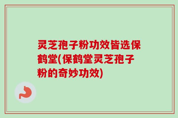 灵芝孢子粉功效皆选保鹤堂(保鹤堂灵芝孢子粉的奇妙功效)-第1张图片-卓越灵芝孢子粉 灵芝孢子粉功效皆选保鹤堂(保鹤堂灵芝孢子粉的奇妙功效)-第1张图片-卓越灵芝孢子粉
