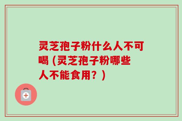 灵芝孢子粉什么人不可喝 (灵芝孢子粉哪些人不能食用?)-第1张图片-卓越灵芝孢子粉 灵芝孢子粉什么人不可喝 (灵芝孢子粉哪些人不能食用?)-第1张图片-卓越灵芝孢子粉