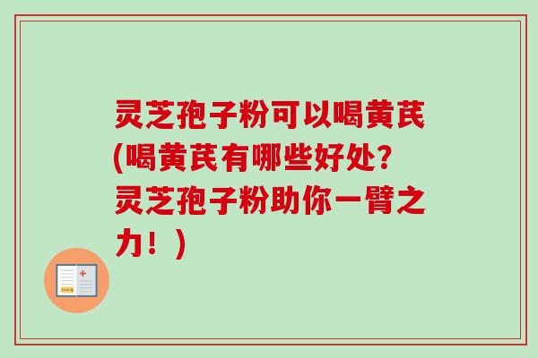 灵芝孢子粉可以喝黄芪(喝黄芪有哪些好处？灵芝孢子粉助你一臂之力！)-第1张图片-卓越灵芝孢子粉