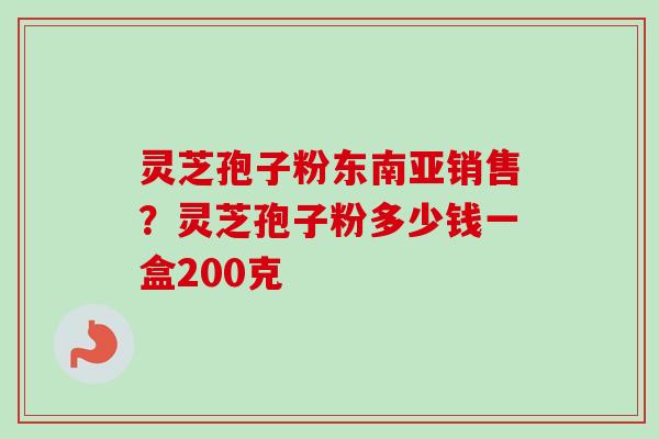 灵芝孢子粉东南亚销售？灵芝孢子粉多少钱一盒200克-第1张图片-卓越灵芝孢子粉