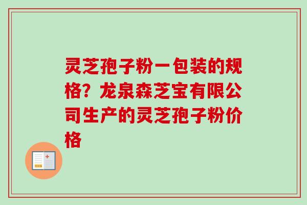 灵芝孢子粉一包装的规格?龙泉森芝宝有限公司生产的灵芝孢子粉价格-第1张图片-卓越灵芝孢子粉 灵芝孢子粉一包装的规格?龙泉森芝宝有限公司生产的灵芝孢子粉价格-第1张图片-卓越灵芝孢子粉