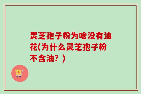 灵芝孢子粉为啥没有油花(为什么灵芝孢子粉不含油？)-第1张图片-卓越灵芝孢子粉