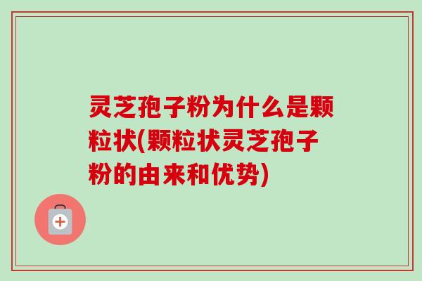 灵芝孢子粉为什么是颗粒状(颗粒状灵芝孢子粉的由来和优势)-第1张图片-卓越灵芝孢子粉