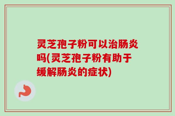 灵芝孢子粉可以治肠炎吗(灵芝孢子粉有助于缓解肠炎的症状)-第1张图片-卓越灵芝孢子粉 灵芝孢子粉可以治肠炎吗(灵芝孢子粉有助于缓解肠炎的症状)-第1张图片-卓越灵芝孢子粉