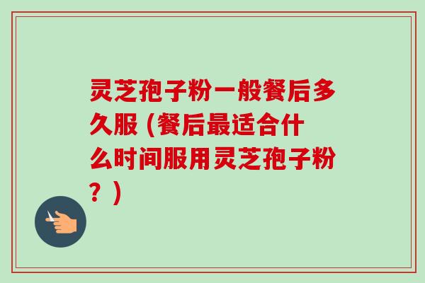 灵芝孢子粉一般餐后多久服 (餐后最适合什么时间服用灵芝孢子粉?)-第1张图片-卓越灵芝孢子粉 灵芝孢子粉一般餐后多久服 (餐后最适合什么时间服用灵芝孢子粉?)-第1张图片-卓越灵芝孢子粉