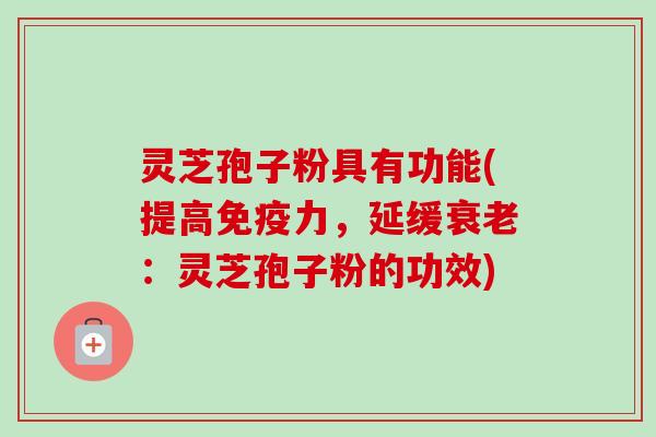 灵芝孢子粉具有功能(提高免疫力，延缓衰老：灵芝孢子粉的功效)-第1张图片-卓越灵芝孢子粉