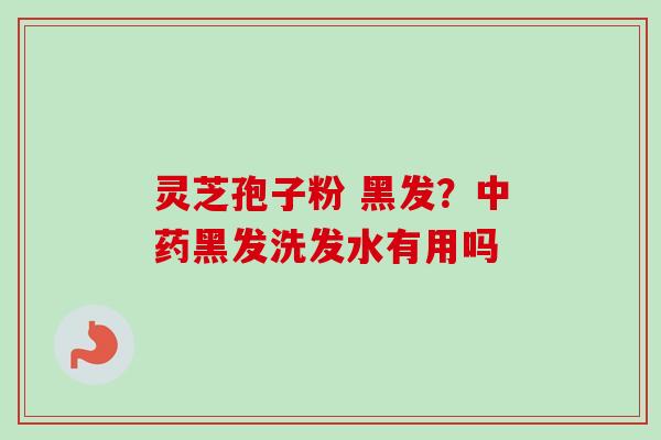 灵芝孢子粉 黑发？中药黑发洗发水有用吗-第1张图片-卓越灵芝孢子粉