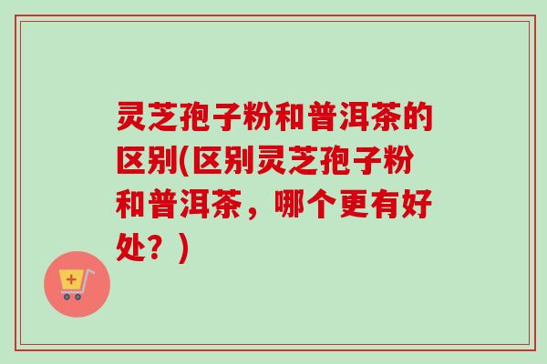 灵芝孢子粉和普洱茶的区别(区别灵芝孢子粉和普洱茶,哪个更有好处?)-第1张图片-卓越灵芝孢子粉 灵芝孢子粉和普洱茶的区别(区别灵芝孢子粉和普洱茶,哪个更有好处?)-第1张图片-卓越灵芝孢子粉