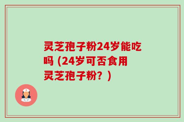 灵芝孢子粉24岁能吃吗 (24岁可否食用灵芝孢子粉?)-第1张图片-卓越灵芝孢子粉 灵芝孢子粉24岁能吃吗 (24岁可否食用灵芝孢子粉?)-第1张图片-卓越灵芝孢子粉
