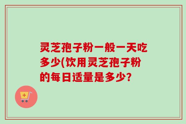 灵芝孢子粉一般一天吃多少(饮用灵芝孢子粉的每日适量是多少？-第1张图片-卓越灵芝孢子粉