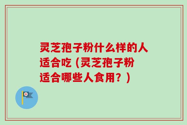 灵芝孢子粉什么样的人适合吃 (灵芝孢子粉适合哪些人食用？)-第1张图片-卓越灵芝孢子粉
