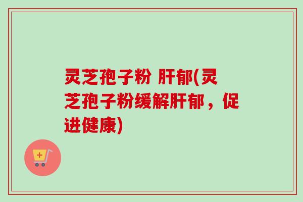 灵芝孢子粉 肝郁(灵芝孢子粉缓解肝郁,促进健康)-第1张图片-卓越灵芝孢子粉 灵芝孢子粉 肝郁(灵芝孢子粉缓解肝郁,促进健康)-第1张图片-卓越灵芝孢子粉