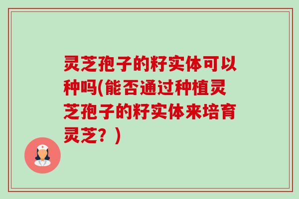 灵芝孢子的籽实体可以种吗(能否通过种植灵芝孢子的籽实体来培育灵芝?)-第1张图片-卓越灵芝孢子粉 灵芝孢子的籽实体可以种吗(能否通过种植灵芝孢子的籽实体来培育灵芝?)-第1张图片-卓越灵芝孢子粉